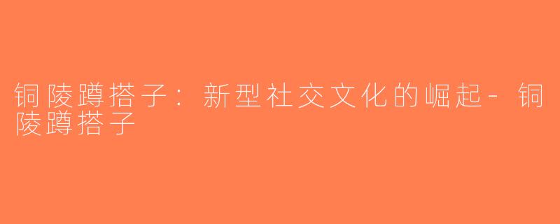 铜陵蹲搭子：新型社交文化的崛起-铜陵蹲搭子