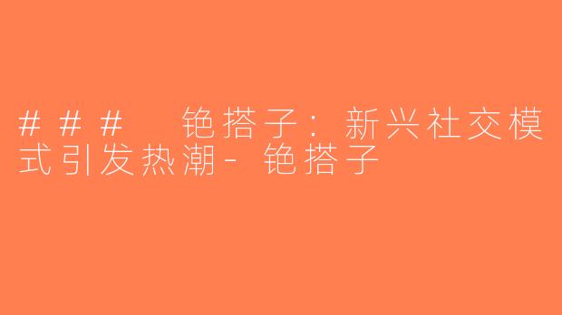 ### 铯搭子：新兴社交模式引发热潮-铯搭子