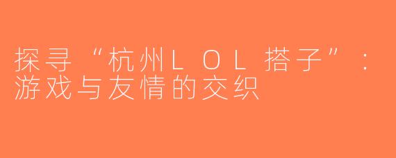 探寻“杭州LOL搭子”：游戏与友情的交织