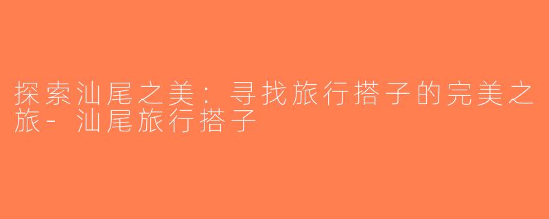 探索汕尾之美：寻找旅行搭子的完美之旅-汕尾旅行搭子