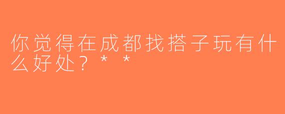 你觉得在成都找搭子玩有什么好处？**