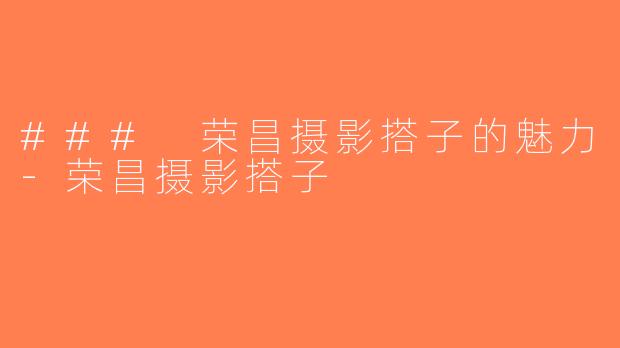 ### 荣昌摄影搭子的魅力-荣昌摄影搭子