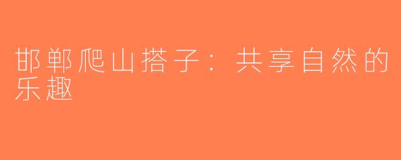 邯郸爬山搭子：共享自然的乐趣