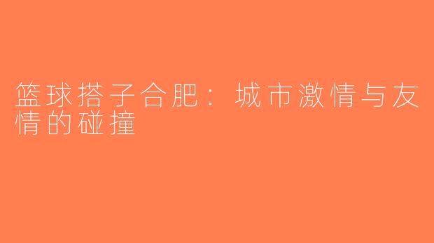 篮球搭子合肥：城市激情与友情的碰撞