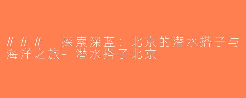 ### 探索深蓝：北京的潜水搭子与海洋之旅-潜水搭子北京