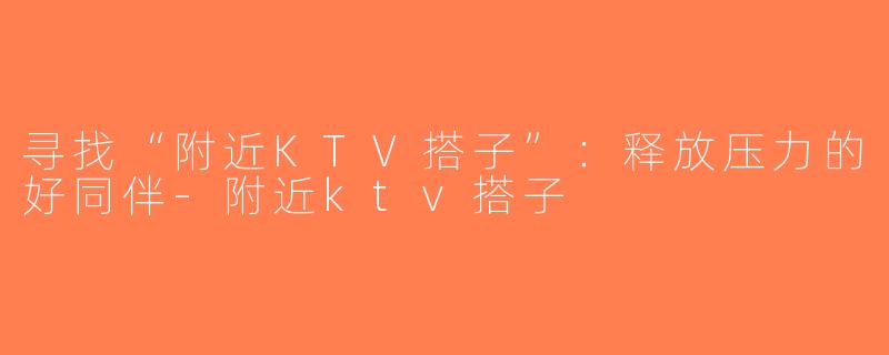 寻找“附近KTV搭子”：释放压力的好同伴-附近ktv搭子