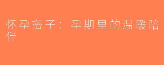 怀孕搭子：孕期里的温暖陪伴