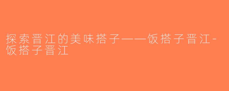 探索晋江的美味搭子——饭搭子晋江-饭搭子晋江