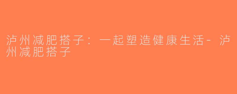 泸州减肥搭子：一起塑造健康生活-泸州减肥搭子