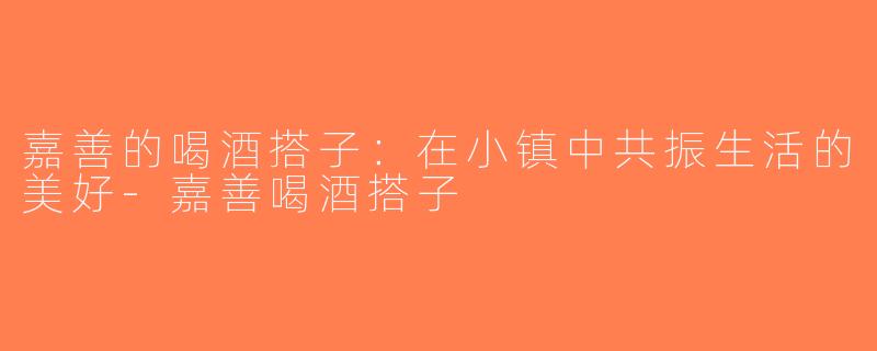 嘉善的喝酒搭子：在小镇中共振生活的美好-嘉善喝酒搭子