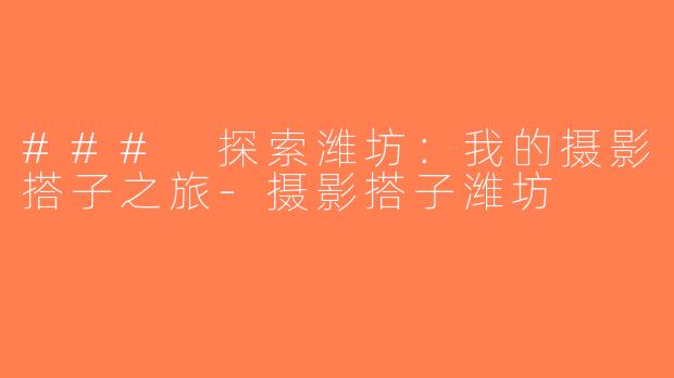 ### 探索潍坊：我的摄影搭子之旅-摄影搭子潍坊