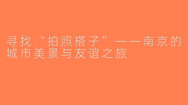 寻找“拍照搭子”——南京的城市美景与友谊之旅