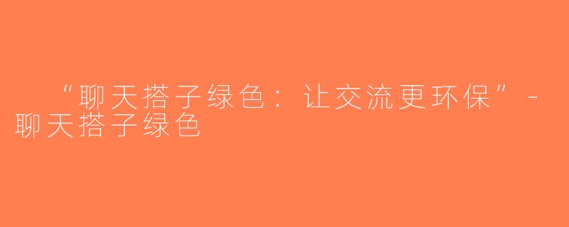  “聊天搭子绿色：让交流更环保”-聊天搭子绿色