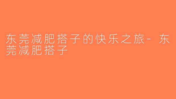 东莞减肥搭子的快乐之旅-东莞减肥搭子