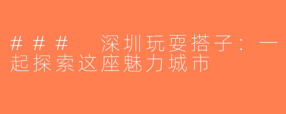 ### 深圳玩耍搭子：一起探索这座魅力城市