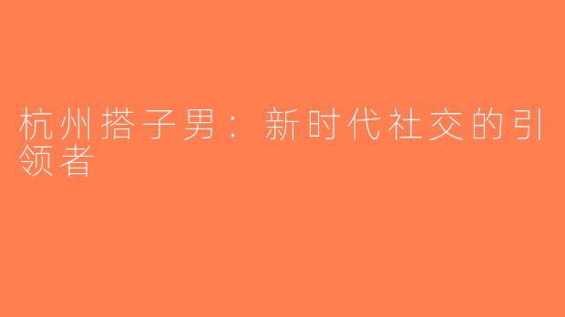 杭州搭子男：新时代社交的引领者