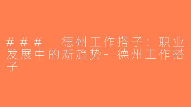 ### 德州工作搭子：职业发展中的新趋势-德州工作搭子