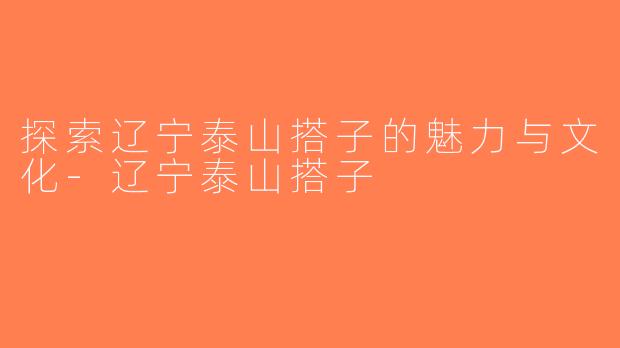 探索辽宁泰山搭子的魅力与文化-辽宁泰山搭子
