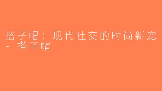 搭子帽：现代社交的时尚新宠-搭子帽