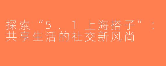 探索“5.1上海搭子”：共享生活的社交新风尚