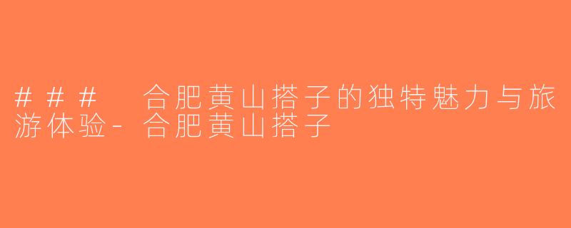### 合肥黄山搭子的独特魅力与旅游体验-合肥黄山搭子
