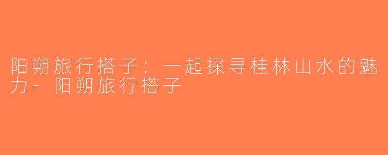 阳朔旅行搭子：一起探寻桂林山水的魅力-阳朔旅行搭子