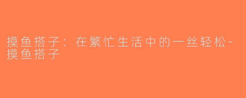 摸鱼搭子：在繁忙生活中的一丝轻松-摸鱼搭子
