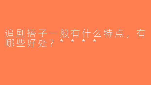 追剧搭子一般有什么特点，有哪些好处？****