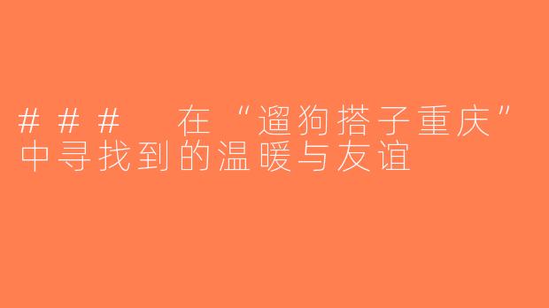 ### 在“遛狗搭子重庆”中寻找到的温暖与友谊