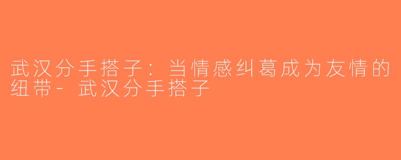 武汉分手搭子：当情感纠葛成为友情的纽带-武汉分手搭子