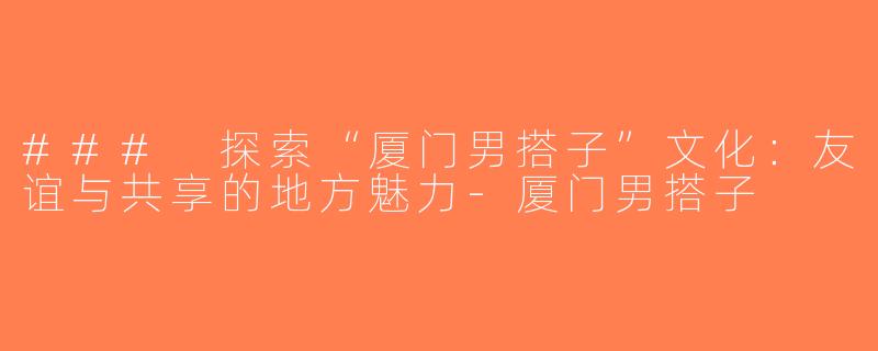 ### 探索“厦门男搭子”文化：友谊与共享的地方魅力-厦门男搭子