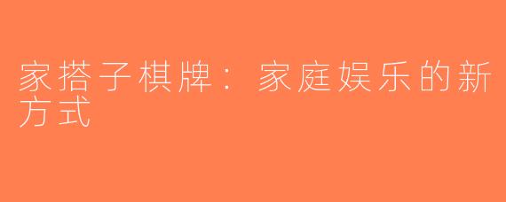 家搭子棋牌：家庭娱乐的新方式