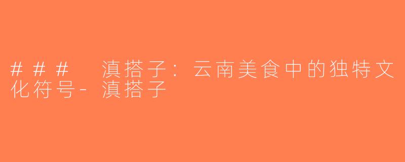 ### 滇搭子：云南美食中的独特文化符号-滇搭子