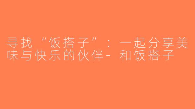 寻找“饭搭子”：一起分享美味与快乐的伙伴-和饭搭子