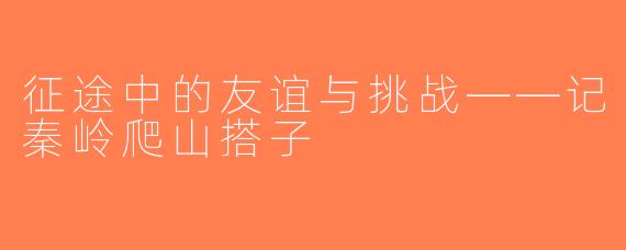 征途中的友谊与挑战——记秦岭爬山搭子