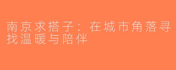南京求搭子：在城市角落寻找温暖与陪伴