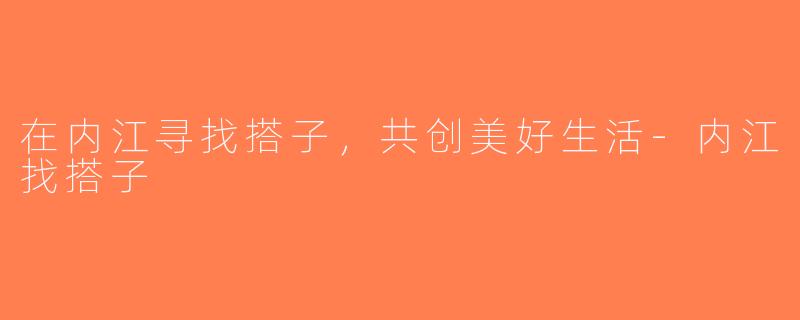 在内江寻找搭子，共创美好生活-内江找搭子