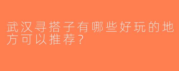 武汉寻搭子有哪些好玩的地方可以推荐？