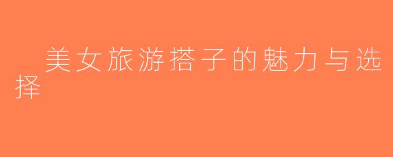  美女旅游搭子的魅力与选择