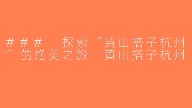 ### 探索“黄山搭子杭州”的绝美之旅-黄山搭子杭州