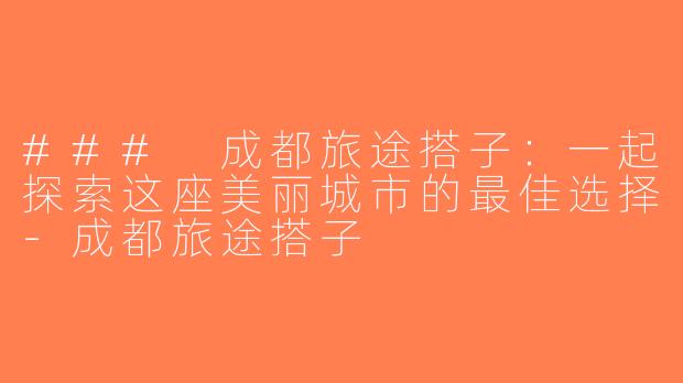 ### 成都旅途搭子：一起探索这座美丽城市的最佳选择-成都旅途搭子