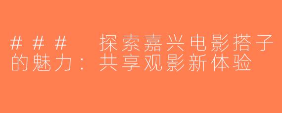 ### 探索嘉兴电影搭子的魅力：共享观影新体验