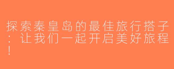 探索秦皇岛的最佳旅行搭子：让我们一起开启美好旅程！