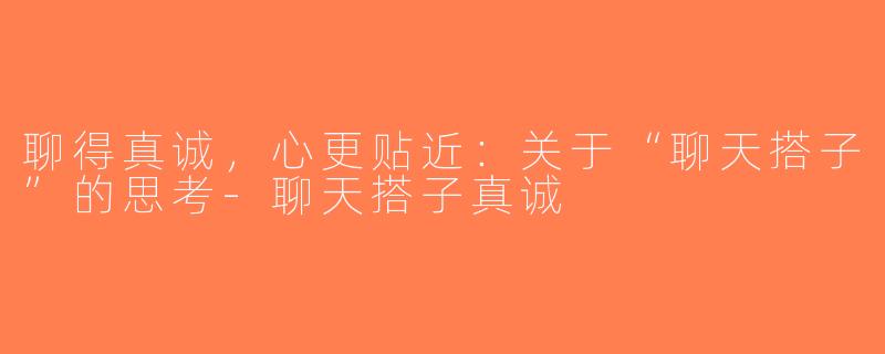 聊得真诚，心更贴近：关于“聊天搭子”的思考-聊天搭子真诚