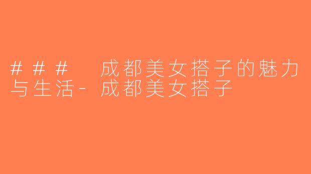 ### 成都美女搭子的魅力与生活-成都美女搭子