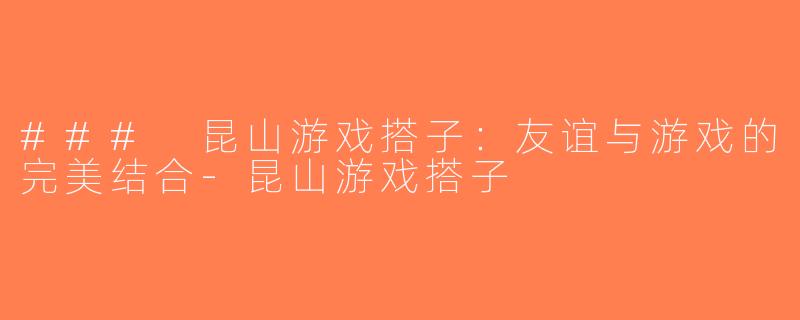 ### 昆山游戏搭子：友谊与游戏的完美结合-昆山游戏搭子
