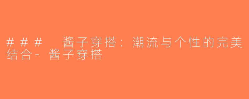 ### 酱子穿搭：潮流与个性的完美结合-酱子穿搭