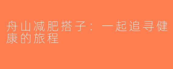 舟山减肥搭子：一起追寻健康的旅程