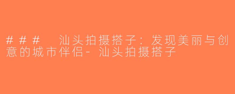 ### 汕头拍摄搭子：发现美丽与创意的城市伴侣-汕头拍摄搭子