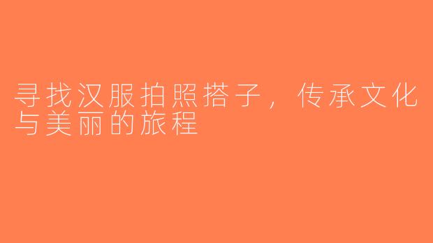 寻找汉服拍照搭子，传承文化与美丽的旅程